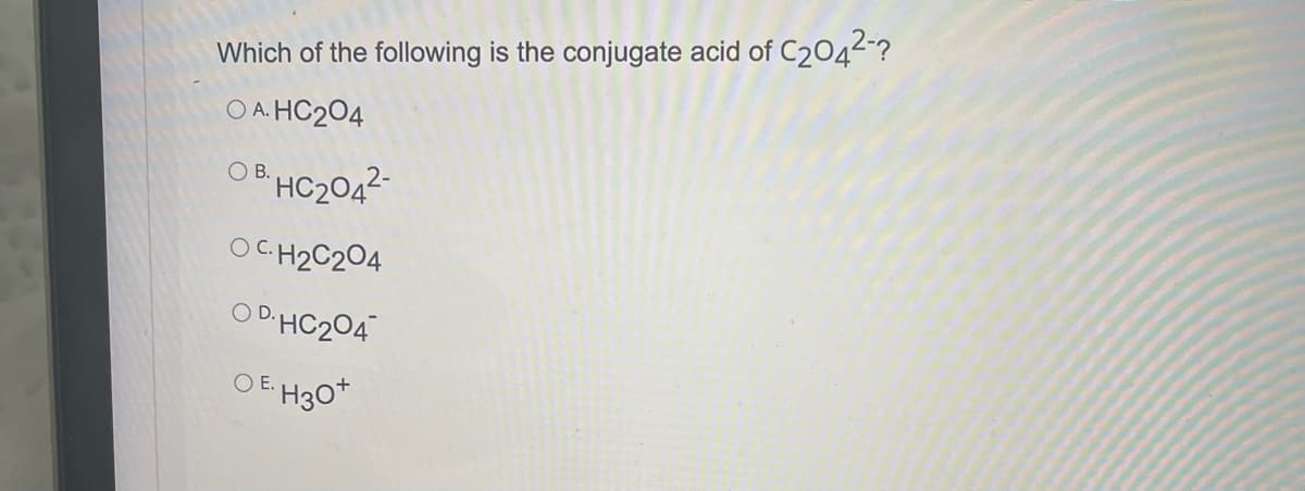 Which of the following is the conjugate acid of C2042-?
O A. HC204
OB HC2042-
OC.H2C204
O D-HC204
O E.
H3o*
