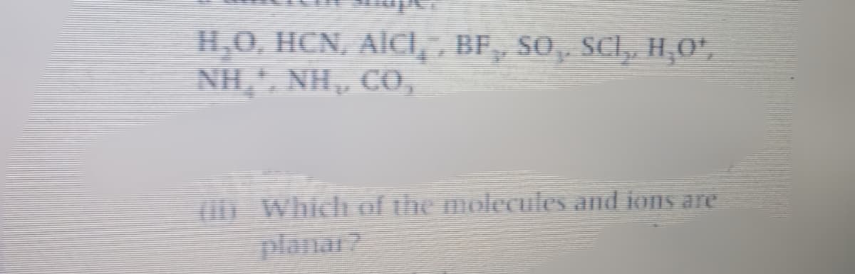 H,O, HCN, AICI, , BF, SO, SCL, H,0*,
NH,, NH, C0,
Which of the molecules and ions are
planar?
