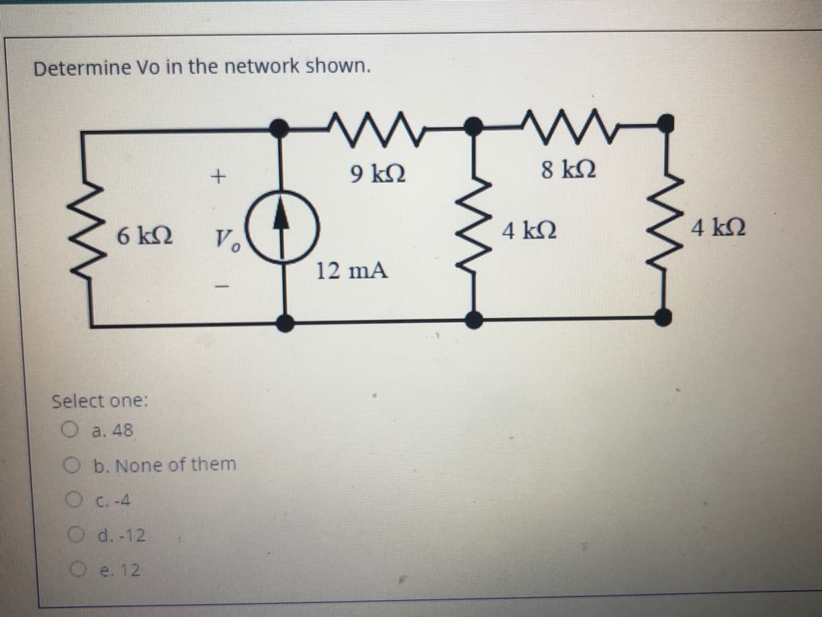 Determine Vo in the network shown.
9 k2
8 k2
6 k2
Vo
4 k2
4 k2
12 mA
Select one:
Oa. 48
O b. None of them
Oc.-4
d. -12
e. 12
