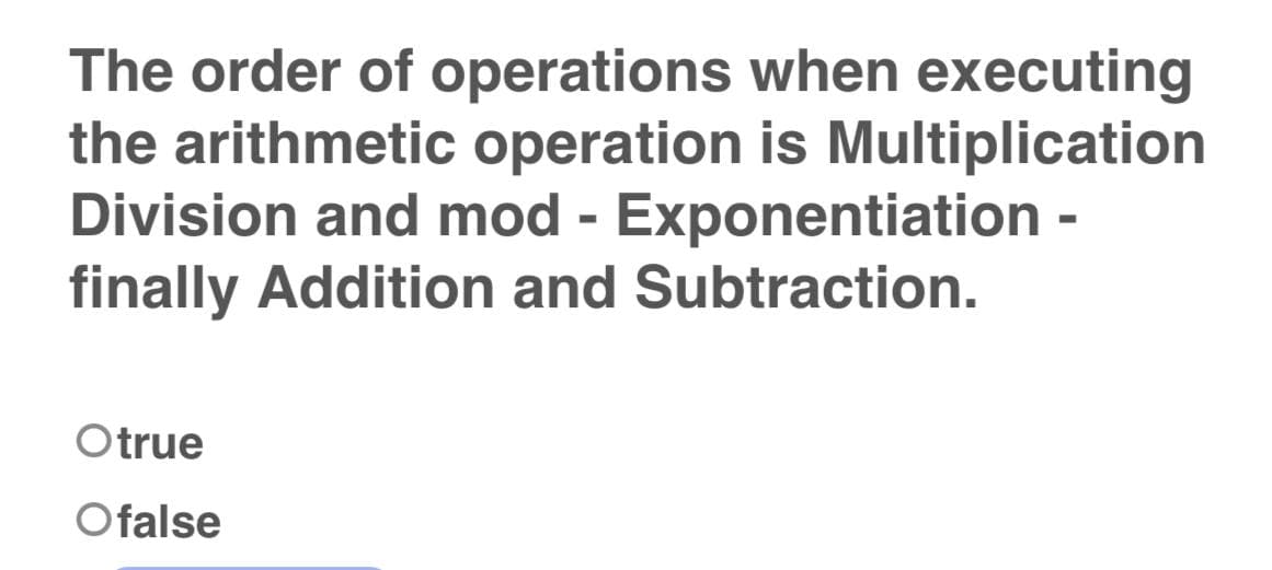 The order of operations when executing
the arithmetic operation is Multiplication
Division and mod - Exponentiation -
finally Addition and Subtraction.
Otrue
Ofalse
