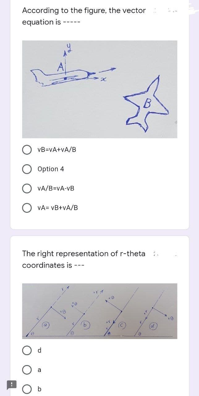 According to the figure, the vector
equation is
B
vB=vA+vA/B
Option 4
VA/B=VA-vB
VA= vB+vA/B
The right representation of r-theta
coordinates is ---
d.
a
