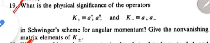19, What is the physical significance of the operators
K. = at, at and K=a, a.
in Schwinger's scheme for angular momentum? Give the nonvanishing
matrix elements of K.
