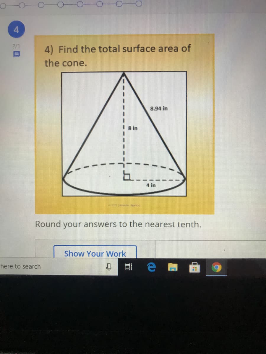 ?/1
4) Find the total surface area of
the cone.
8.94 in
8 in
4 in
Round your answers to the nearest tenth.
Show Your Work
here to search
耳
