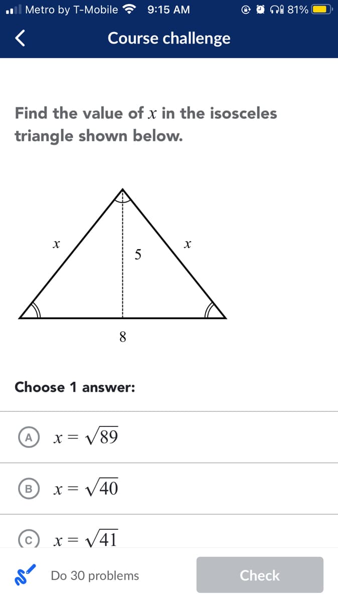 Metro by T-Mobile ?
9:15 AM
@ O Ni 81%
Course challenge
Find the value of x in the isosceles
triangle shown below.
8
Choose 1 answer:
x = V89
x = V40
x = V41
Do 30 problems
Check
