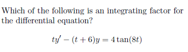 Which of the following is an integrating factor for
the differential equation?
ty' – (t+ 6)y = 4 tan(8t)
