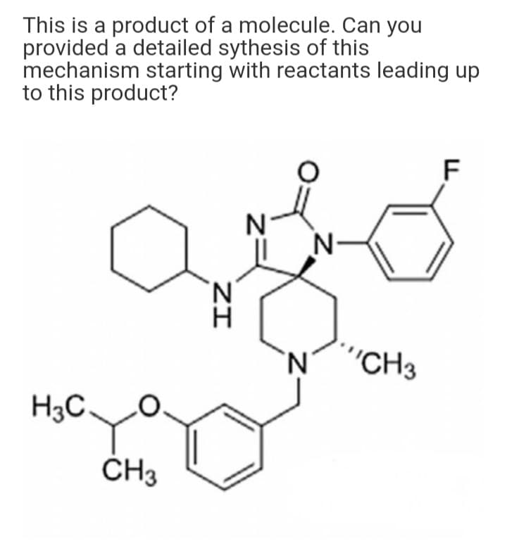 This is a product of a molecule. Can you
provided a detailed sythesis of this
mechanism starting with reactants leading up
to this product?
F
N-
"CH3
H3C
CH3
Z=
ZI
