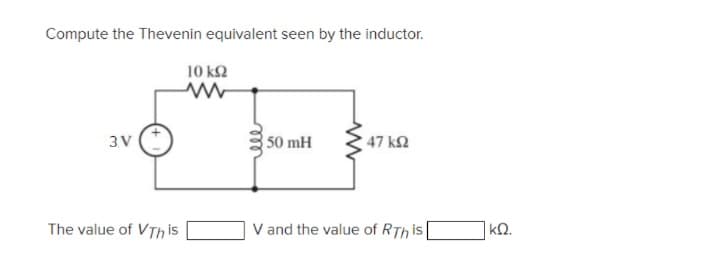 Compute the Thevenin equivalent seen by the inductor.
10 k2
3V
50 mH
47 k.
The value of VTh is
V and the value of RTh is
kQ.
