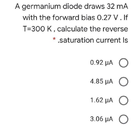 A germanium diode draws 32 mA
with the forward bias 0.27 V. If
T=300 K, calculate the reverse
.saturation current Is
0.92 μΑ Ο
4.85 μΑ Ο
1.62 μΑ Ο
3.06 µA O
