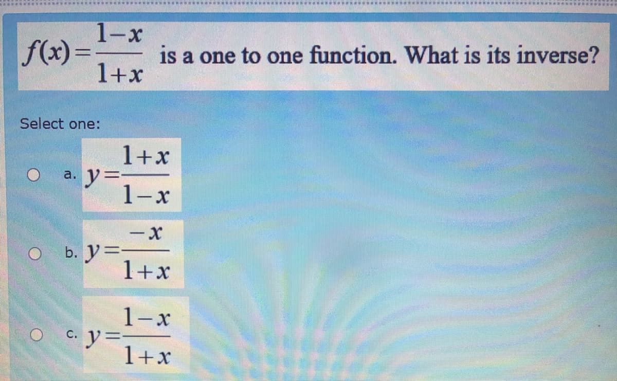 1-x
f(x) =
is a one to one function. What is its inverse?
1+x
%3D
Select one:
1+x
a. y=
1-x
b. y=,
1+x
1-x
C. y=-
1+x
