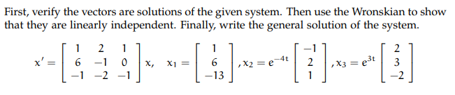First, verify the vectors are solutions of the given system. Then use the Wronskian to show
that they are linearly independent. Finally, write the general solution of the system.
1
1
1
x' =
6 -1
x,
X1 =
X2 = e
,X3 =
3
-2
-1
-13
