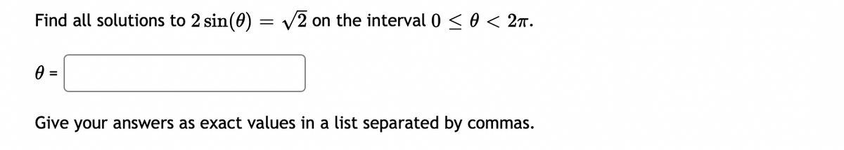 Find all solutions to 2 sin(0) = v2 on the interval 0 < 0 < 27.
Give your answers as exact values in a list separated by commas.

