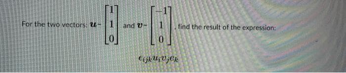 For the two vectors: U
and V
H
cijkuivjek
find the result of the expression: