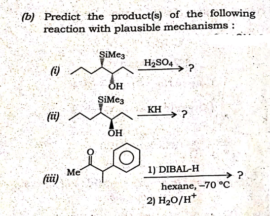 (b) Predict the product(s) of the following
reaction with plausible mechanisms :
SiMe3
H2SO4
(i)
ОН
SiMe3
KH
(ti)
ОН
1) DIBAL-H
Me
(ii)
hexane, -70 °C
2) H20/H*
