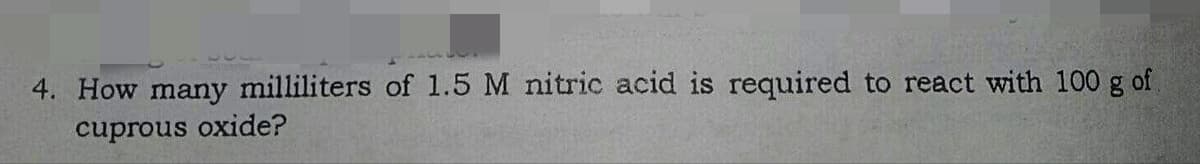 4. How many milliliters of 1.5 M nitric acid is required to react with 100 g of
cuprous oxide?
