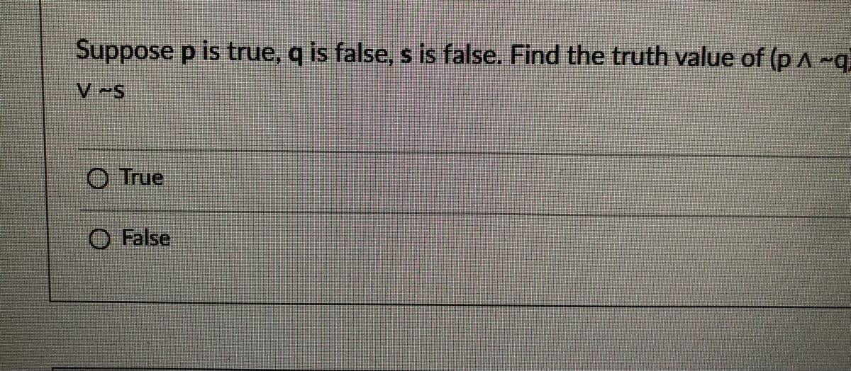 Suppose p is true, q is false, s is false. Find the truth value of (p A -q.
V -S
O True
O False
