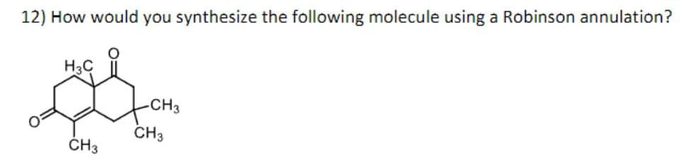 12) How would you synthesize the following molecule using a Robinson annulation?
H3C
-CH3
CH3
CH3