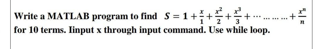 ...
.......….
1
2 3
Write a MATLAB program to find S = 1 + +
for 10 terms. Iinput x through input command. Use while loop.
+