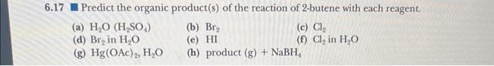 6.17 Predict the organic product(s) of the reaction of 2-butene with each reagent.
(c) Cl₂
(a) H₂O (H₂SO₂)
(d) Br₂ in H₂O
(f) Cl₂ in H₂O
(g) Hg (OAc)2, H₂O
(b) Br
(e) HI
(h) product (g) + NaBH,