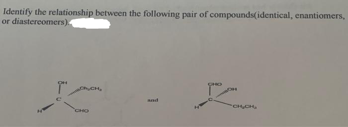 Identify the relationship between the following pair of compounds(identical, enantiomers,
or diastereomers).
CH₂CH₂
CHO
and
HO
R
CH₂CH₂