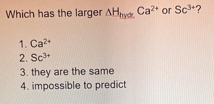 Which has the larger AHhydr, Ca²+ or Sc³+?
1. Ca²+
2. Sc³+
3. they are the same
4. impossible to predict
