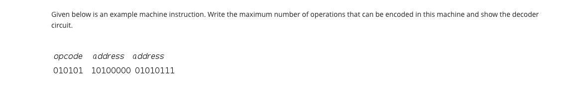 Given below is an example machine instruction. Write the maximum number of operations that can be encoded in this machine and show the decoder
circuit.
орсode
address address
010101 10100000 01010111
