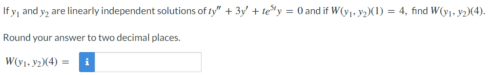 If y₁ and y2 are linearly independent solutions of ty" + 3y + testy = 0 and if W(y₁, y₂)(1) = 4, find W(y₁, Y2)(4).
Round your answer to two decimal places.
W(y1, y2)(4) = i