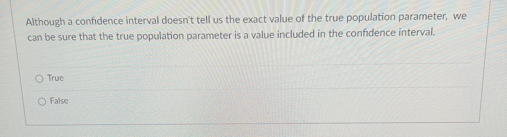 Although a confidence interval doesn't tell us the exact value of the true population parameter, we
can be sure that the true population parameter is a value included in the confidence interval.
O True
O False
