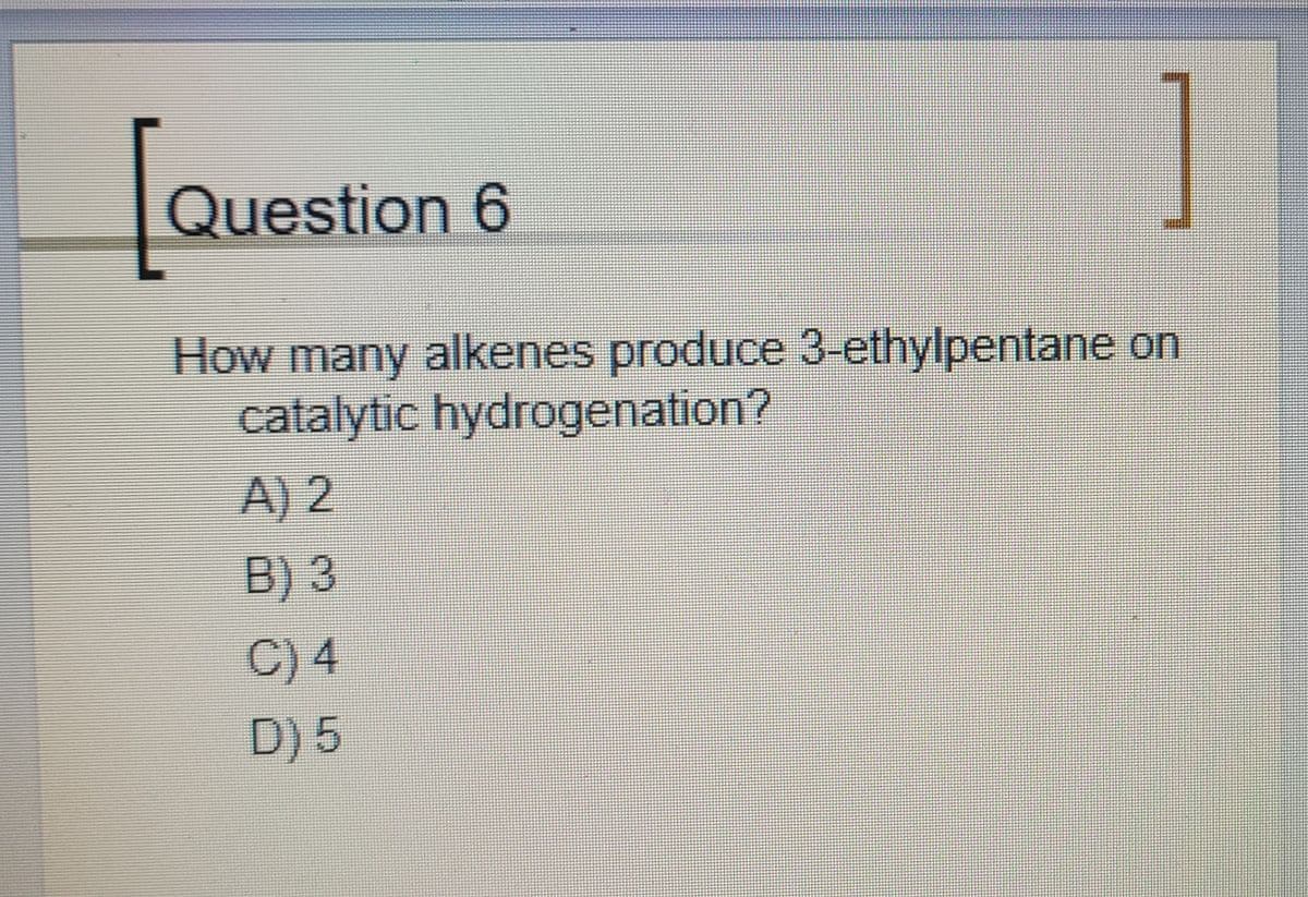 1
Question 6
How many alkenes produce 3-ethylpentane on
catalytic hydrogenation?
A) 2
B) 3
C) 4
D) 5
