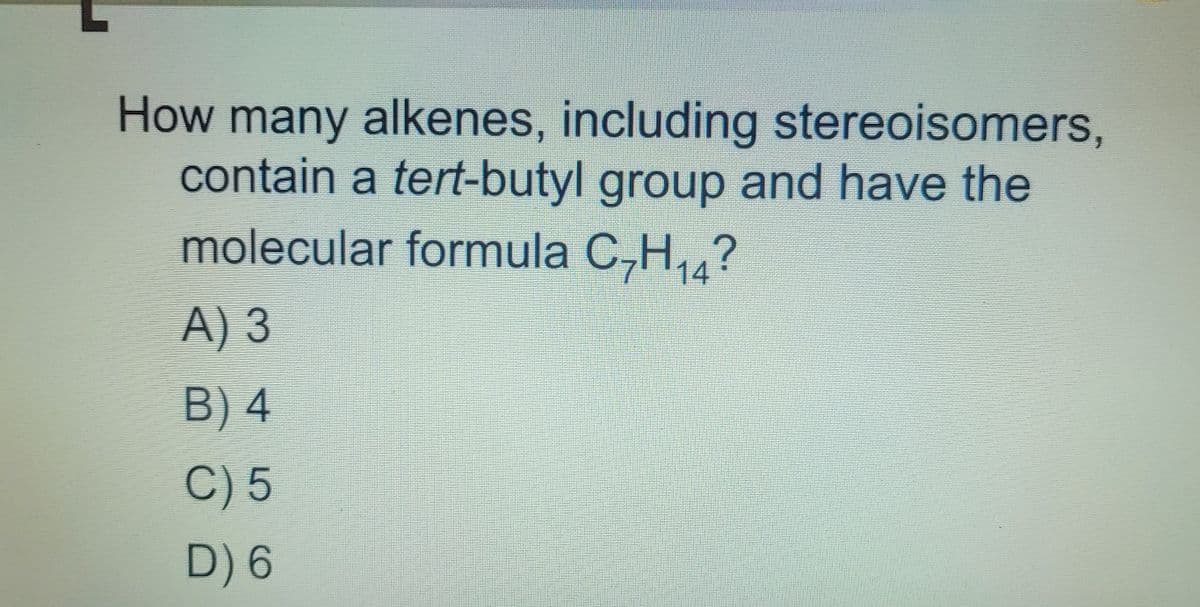 How many alkenes, including stereoisomers,
contain a tert-butyl group and have the
molecular formula C,H,4?
A) 3
B) 4
C) 5
D) 6
