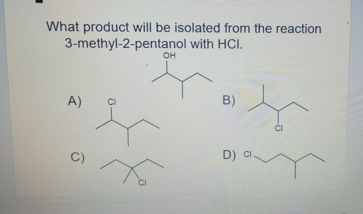 What product will be isolated from the reaction
3-methyl-2-pentanol with HCI.
OH
A)
CI
B)
CI
C)
D) cI
CI
