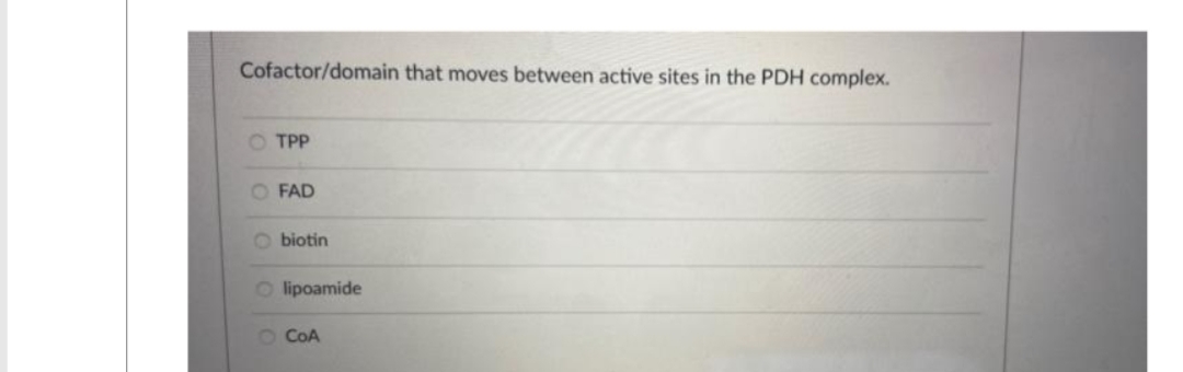 Cofactor/domain that moves between active sites in the PDH complex.
O TPP
O FAD
O biotin
Olipoamide
O COA
