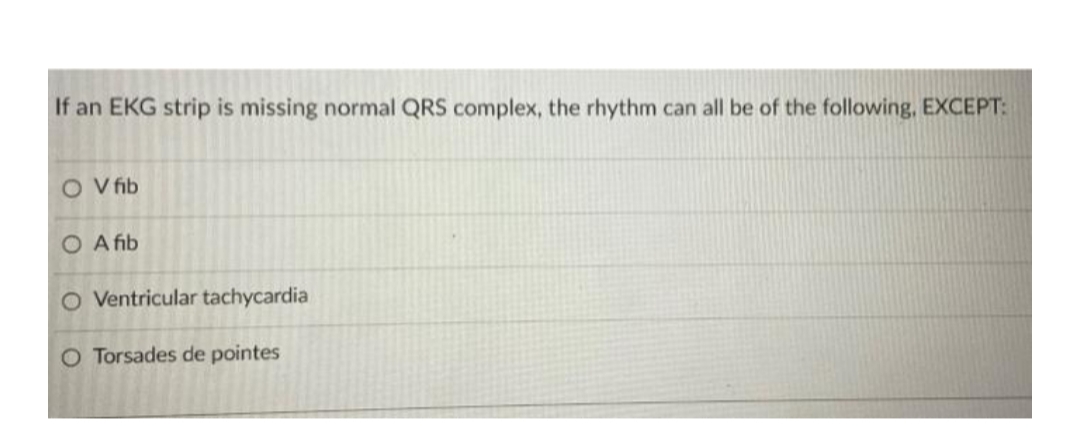 If an EKG strip is missing normal QRS complex, the rhythm can all be of the following, EXCEPT:
O Vfib
O A fib
O Ventricular tachycardia
O Torsades de pointes
