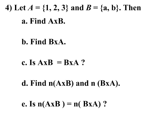 4) Let A = {1, 2, 3} and B = {a, b}. Then
a. Find AxB.
b. Find BxA.
с. Is AxB %3D BХА ?
d. Find n(AxB) and n (BxA).
е. Is n(AxB) 3 n( ВхА) ?
