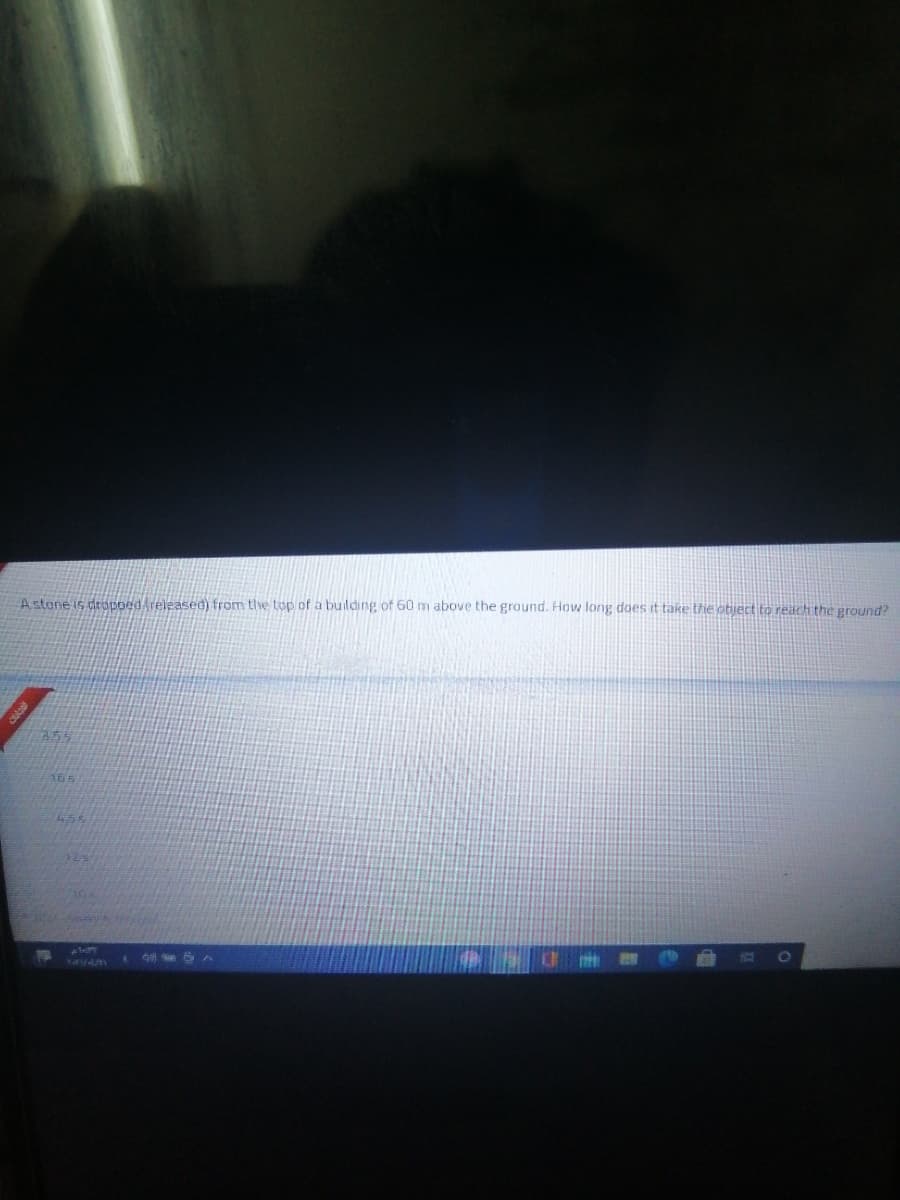 Astone is drOpoedAreleased) from the top of a building of 60 m above the ground. How long does it take thie otject to reach the pround?
455
165
