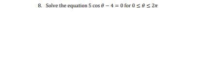 8. Solve the equation 5 cos e - 4 = 0 for 0 <e< 2n
