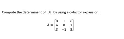 Compute the determinant of A by using a cofactor expansion:
[8
A = 4
L3 -2 51
1
61
3
