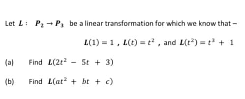 Let L: P2 → P3 be a linear transformation for which we know that -
L(1) = 1 , L(t) = t² , and L(t²) = t³ + 1
(a)
Find L(2t2 - 5t + 3)
(b)
Find L(at? + bt + c)
