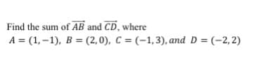 Find the sum of AB and CD, where
A = (1,–1), B = (2,0), C = (-1,3), and D = (-2,2)
