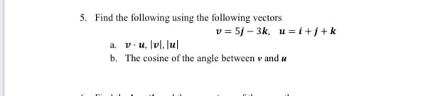 5. Find the following using the following vectors
v = 5j – 3k, u= i +j+k
a. v.u, lv], Ju|
b. The cosine of the angle between v and u
