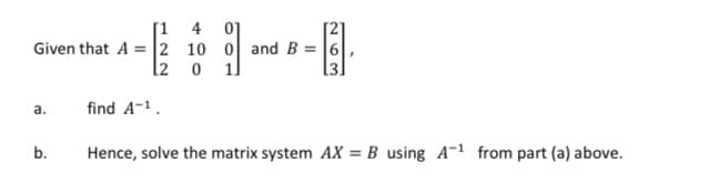 [1 4 01
Given that A = 2 10 0 andB = |6
l2 0 1]
a.
find A-1.
b.
Hence, solve the matrix system AX = B using A-1 from part (a) above.
%3D
NO3
