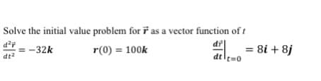Solve the initial value problem for ř as a vector function of t
= -32k
r(0) = 100k
= 8i + 8j
dt
dtlt=0
