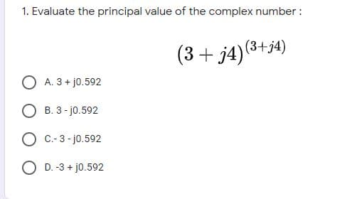 1. Evaluate the principal value of the complex number :
(3 + j4)(3+j4)
O A. 3 + j0.592
B. 3 - j0.592
C.- 3 - j0.592
O D. -3 + j0.592
