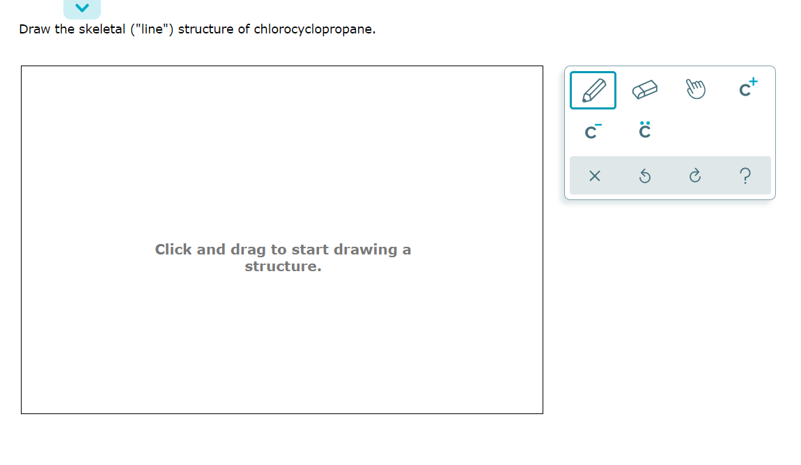 Draw the skeletal ("line") structure of chlorocyclopropane.
?
Click and drag to start drawing a
structure.
to
