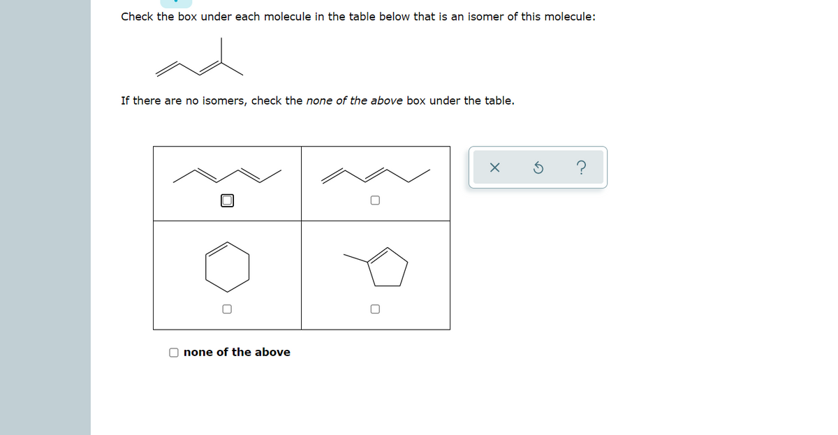 Check the box under each molecule in the table below that is an isomer of this molecule:
ad
If there are no isomers, check the none of the above box under the table.
O none of the above
