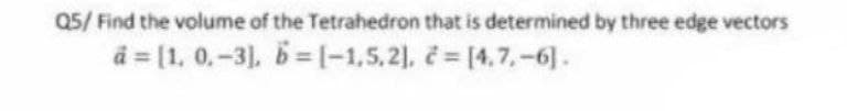 Q5/ Find the volume of the Tetrahedron that is determined by three edge vectors
â = [1, 0.-3), 5= -1,5,2), [4,7,-6].
