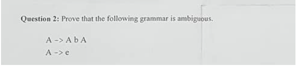 Question 2: Prove that the following grammar is ambiguous.
A -> ABA
A -> e