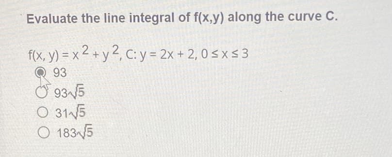 Evaluate the line integral of f(x,y) along the curve C.
f(x, y) = x2 + y2, C: y = 2x + 2,0 ≤x≤ 3
93
8
93-√√5
O 31√5
O 183√5