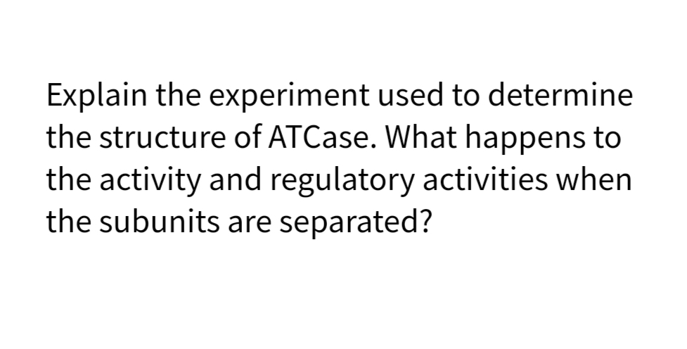 Explain the experiment used to determine
the structure of ATCase. What happens to
the activity and regulatory activities when
the subunits are separated?
