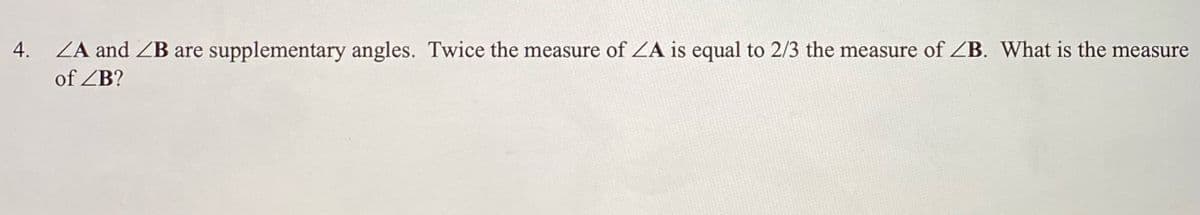4.
ZA and ZB are supplementary angles. Twice the measure of ZA is equal to 2/3 the measure of ZB. What is the measure
of ZB?
