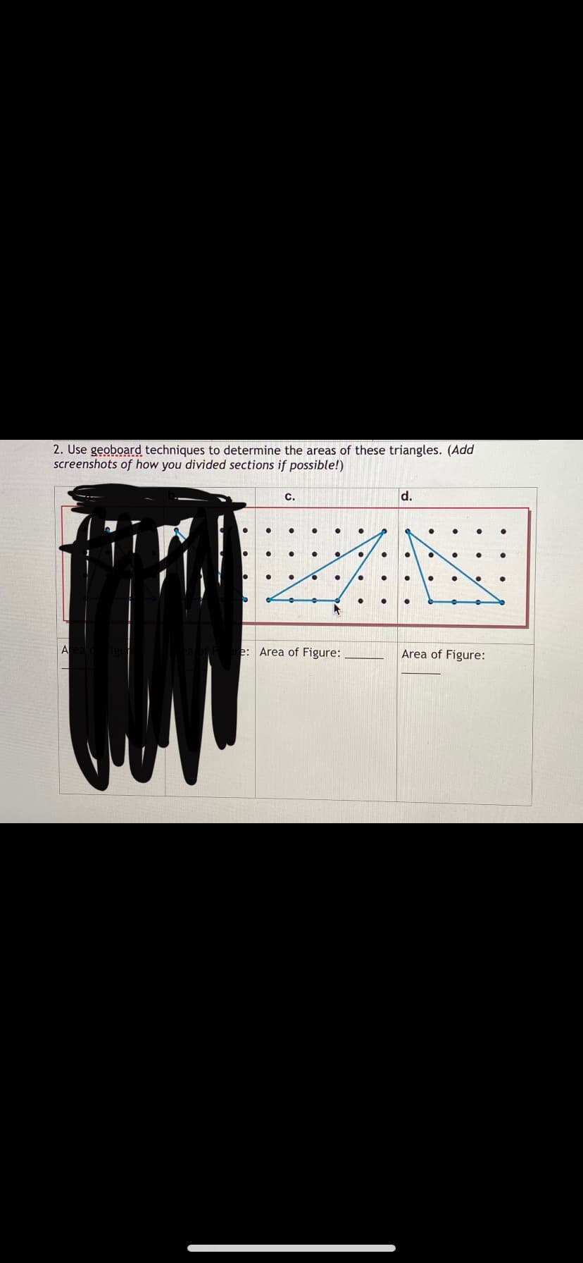 2. Use geoboard techniques to determine the areas of these triangles. (Add
screenshots of how you divided sections if posible!)
C.
d.
A
e: Area of Figure:
Area of Figure:
